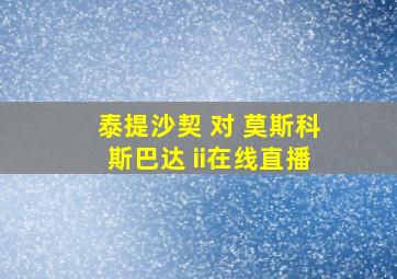 泰提沙契 对 莫斯科斯巴达 ii在线直播